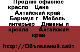 Продаю офисное кресло › Цена ­ 2 000 - Алтайский край, Барнаул г. Мебель, интерьер » Диваны и кресла   . Алтайский край